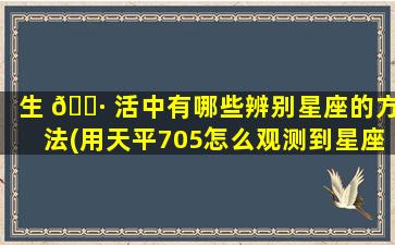 生 🌷 活中有哪些辨别星座的方法(用天平705怎么观测到星座 🕷 )
